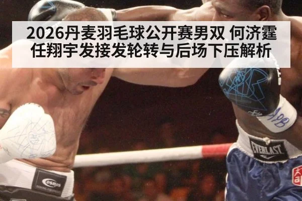 2026丹麦羽毛球公开赛男双 何济霆任翔宇发接发轮转与后场下压解析