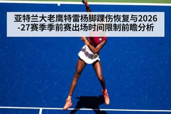 亚特兰大老鹰特雷杨脚踝伤恢复与2026-27赛季季前赛出场时间限制前瞻分析