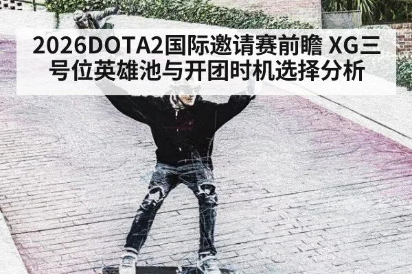 2026DOTA2国际邀请赛前瞻 XG三号位英雄池与开团时机选择分析