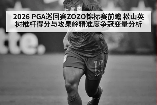 2026 PGA巡回赛ZOZO锦标赛前瞻 松山英树推杆得分与攻果岭精准度争冠变量分析