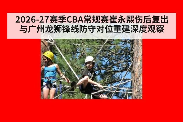 2026-27赛季CBA常规赛崔永熙伤后复出与广州龙狮锋线防守对位重建深度观察